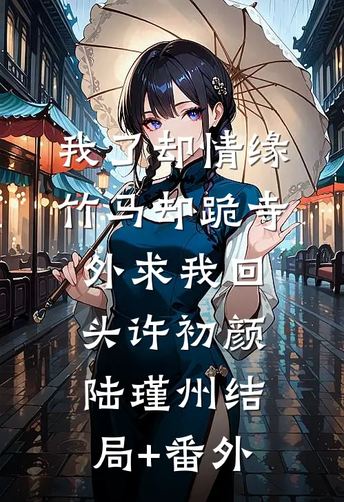 我了却情缘，竹马却跪寺外求我回头许初颜陆瑾州结局+番外