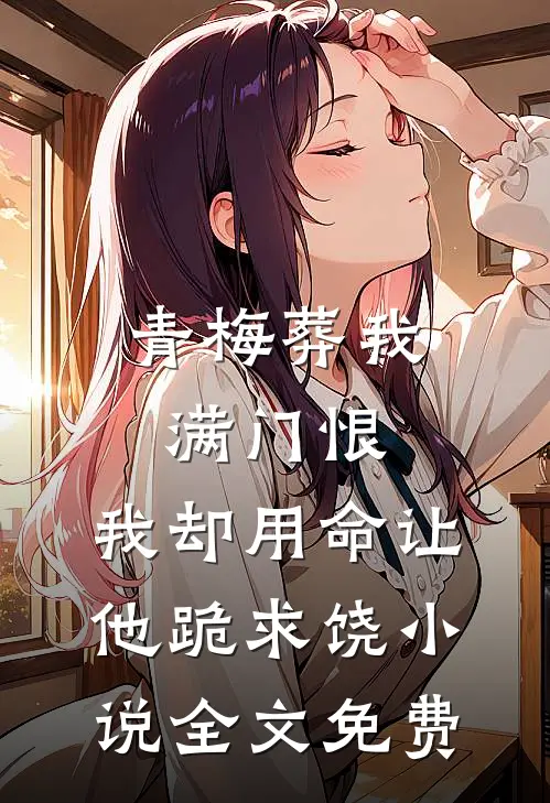 青梅葬我满门恨，我却用命让他跪求饶小说全文免费
