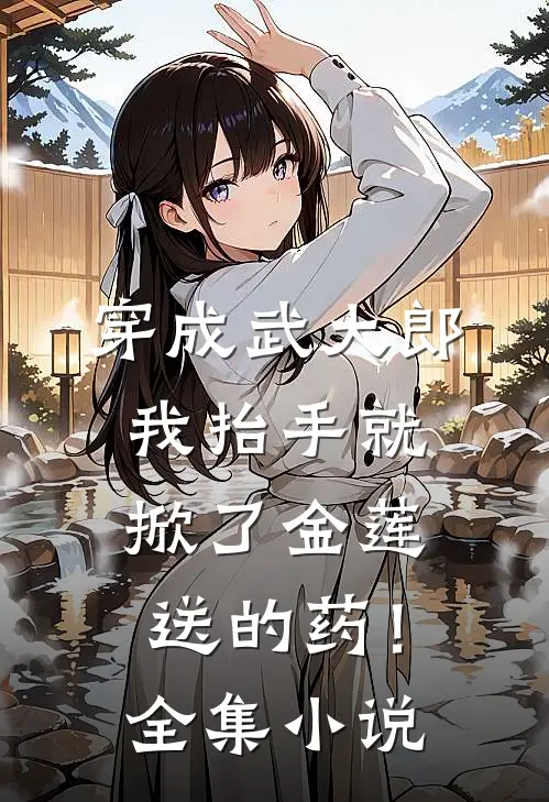 穿成武大郎，我抬手就掀了金莲送的药！全集小说