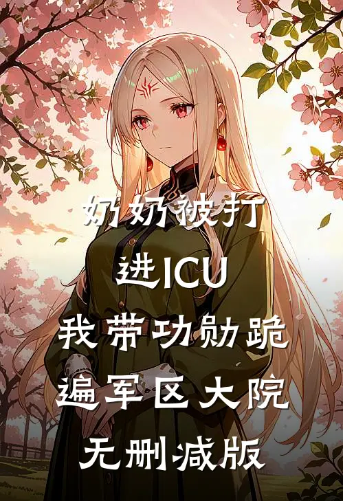 奶奶被打进ICU，我带功勋跪遍军区大院无删减版