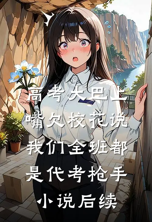 高考大巴上，嘴欠校花说我们全班都是代考枪手小说后续