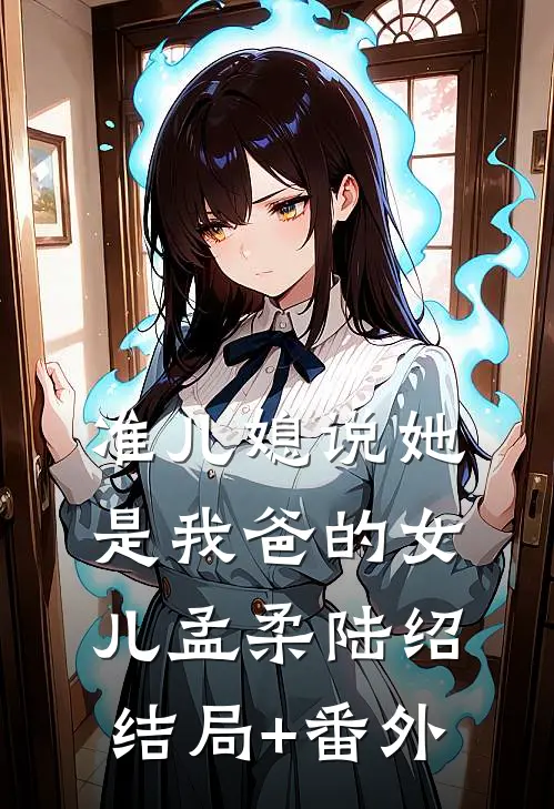 准儿媳说她是我爸的女儿孟柔陆绍结局+番外