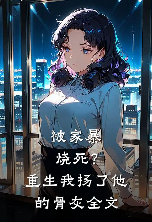 被家暴烧死？重生我扬了他的骨灰全文