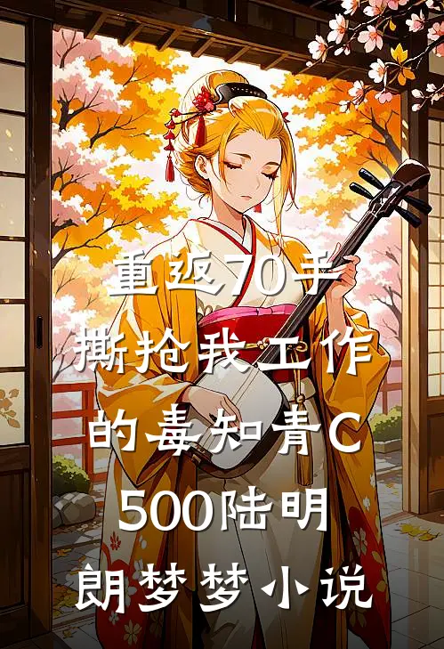 重返70手撕抢我工作的毒知青C500陆明朗梦梦小说