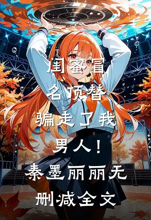 闺蜜冒名顶替，骗走了我男人！秦墨丽丽无删减全文
