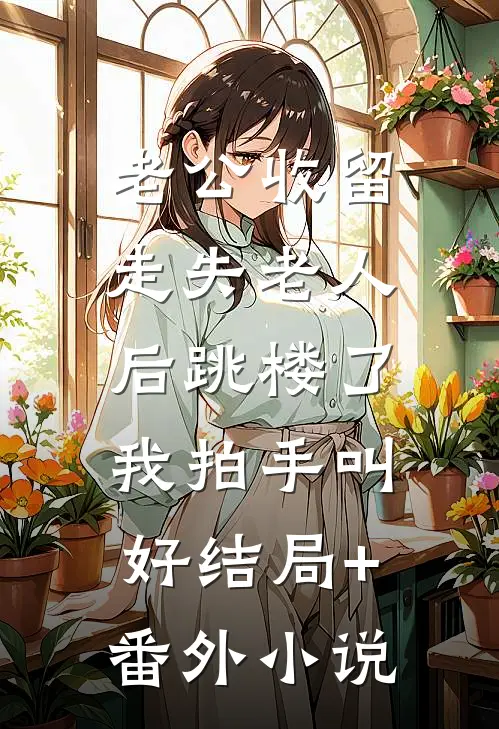 老公收留走失老人后跳楼了，我拍手叫好结局+番外小说