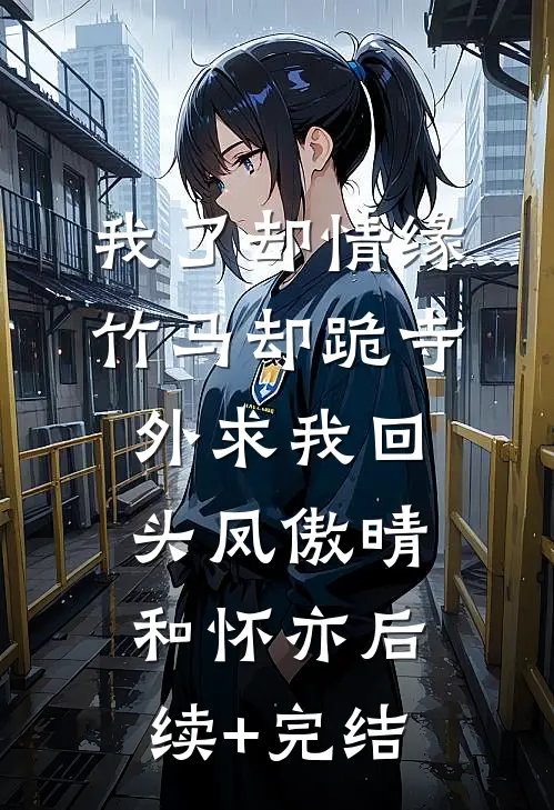 我了却情缘，竹马却跪寺外求我回头凤傲晴和怀亦后续+完结