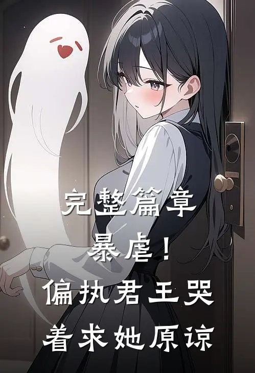 完整篇章暴虐!偏执君王哭着求她原谅的