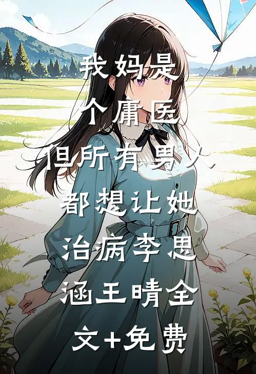 我妈是个庸医，但所有男人都想让她治病李思涵王晴全文+免费