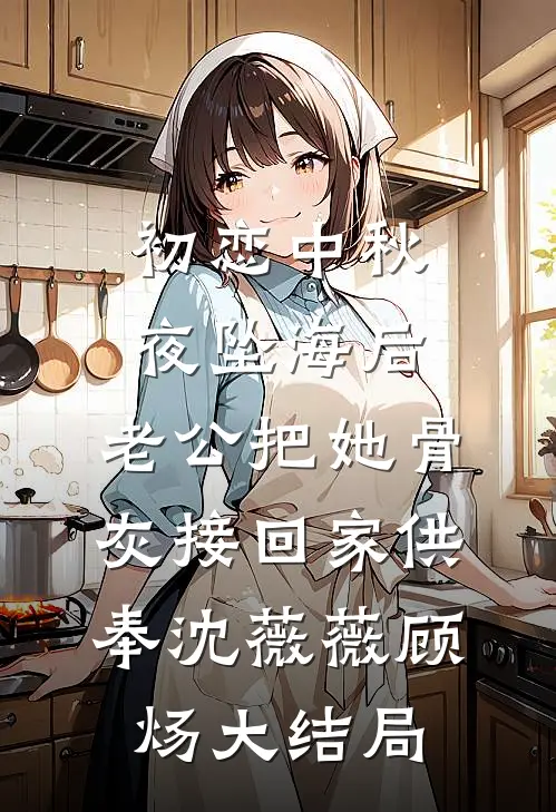 初恋中秋夜坠海后，老公把她骨灰接回家供奉沈薇薇顾炀大结局