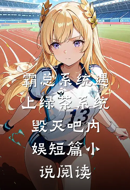 霸总系统遇上绿茶系统：毁灭吧内娱短篇小说阅读