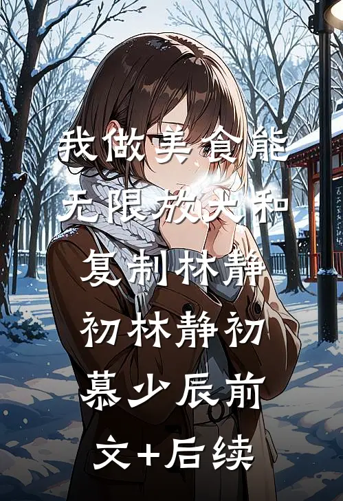 我做美食能无限放大和复制林静初 林静初慕少辰前文+后续