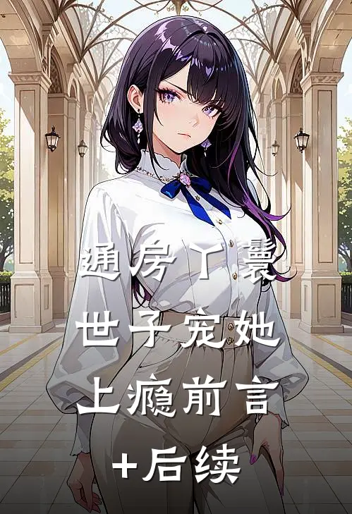 通房丫鬟，世子宠她上瘾前言+后续