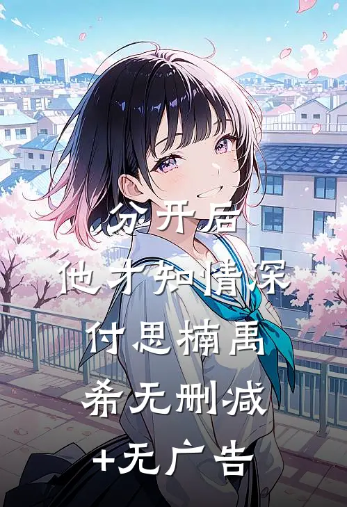 分开后，他才知情深付思楠禹希无删减+无广告