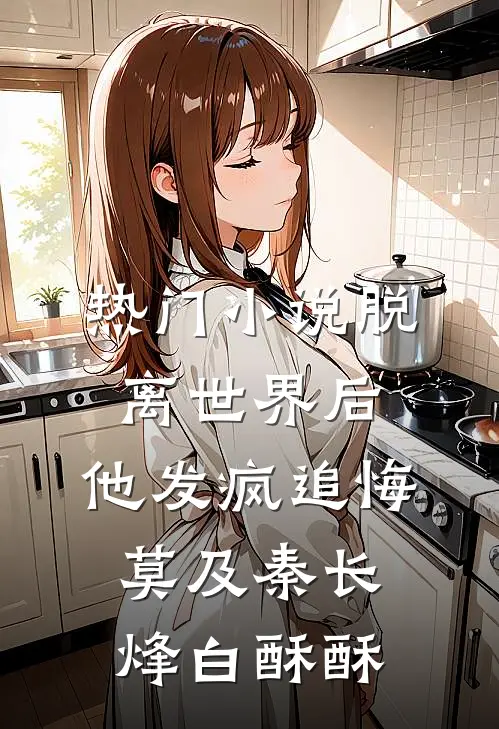 热门小说脱离世界后，他发疯追悔莫及秦长烽白酥酥