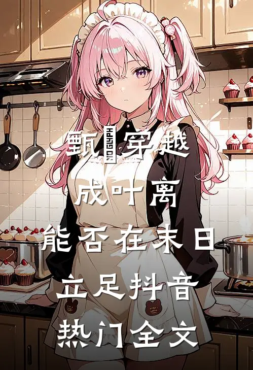 甄嬛穿越成叶离，能否在末日立足抖音热门全文