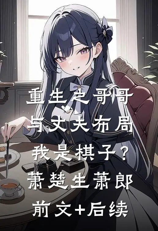 重生之哥哥与丈夫布局我是棋子？萧楚生萧郎前文+后续
