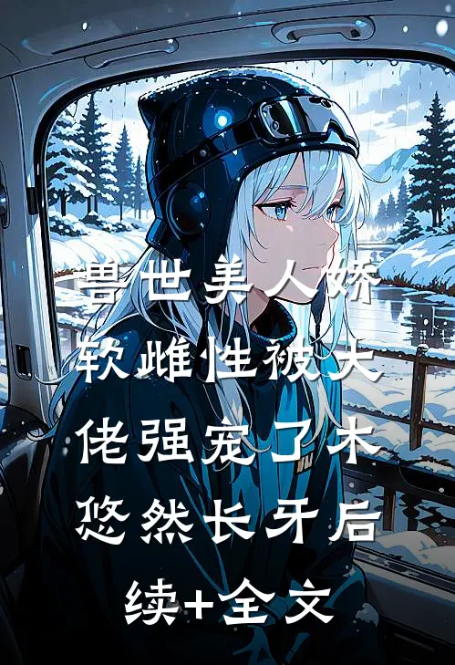 兽世美人娇软雌性被大佬强宠了木悠然长牙后续+全文