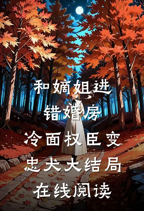 和嫡姐进错婚房,冷面权臣变忠犬大结局在线阅读