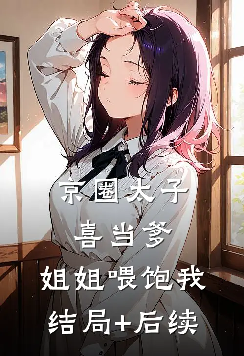 京圈太子喜当爹，姐姐喂饱我结局+后续