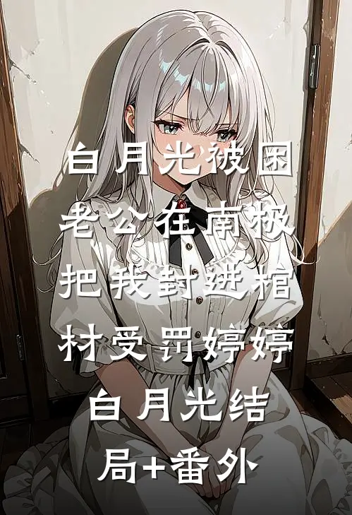 白月光被困，老公在南极把我封进棺材受罚婷婷白月光结局+番外