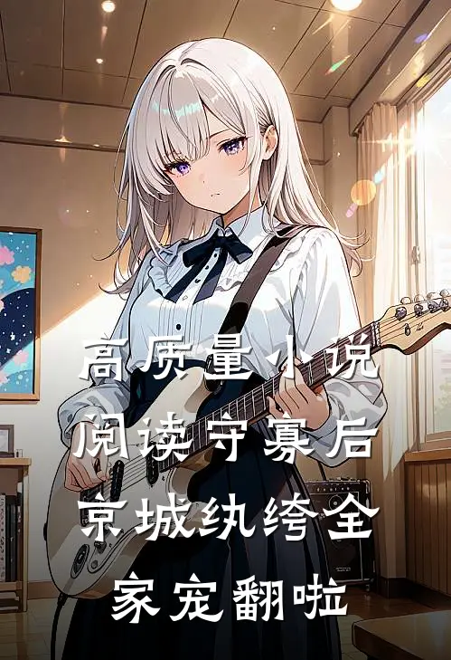 高质量小说阅读守寡后，京城纨绔全家宠翻啦