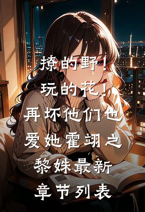 撩的野！玩的花！再坏他们也爱她霍翊之黎姝最新章节列表