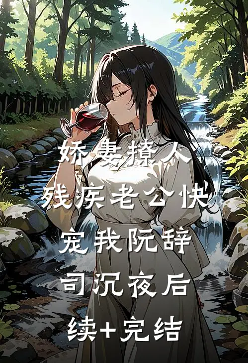 娇妻撩人：残疾老公快宠我阮辞司沉夜后续+完结