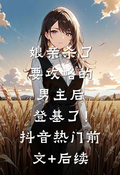 娘亲杀了要攻略的男主后，登基了！抖音热门前文+后续