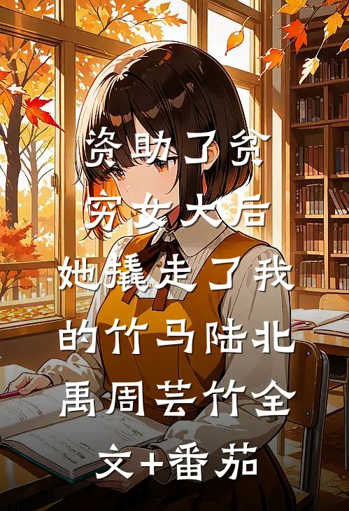 资助了贫穷女大后，她撬走了我的竹马陆北禹周芸竹全文+番茄