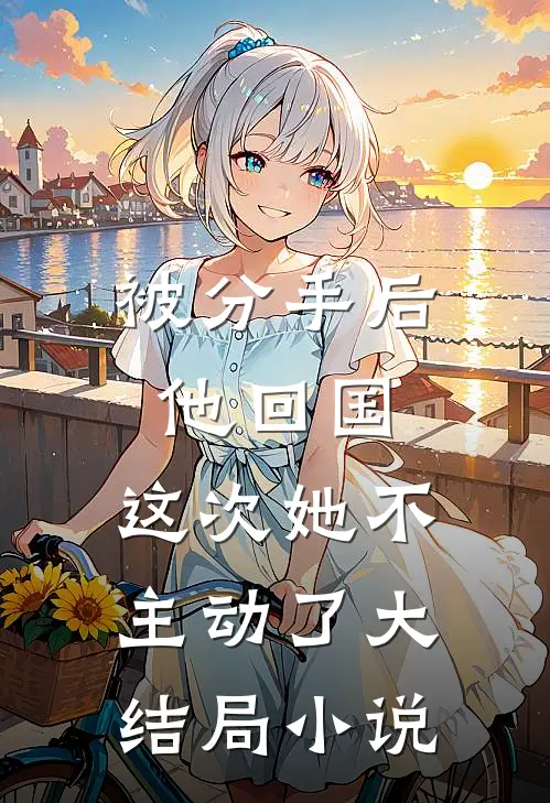 被分手后他回国,这次她不主动了大结局小说