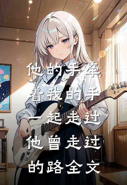 他的手牵着我的手,一起走过他曾走过的路全文阅读