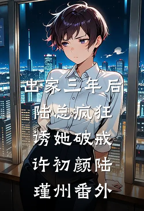 出家三年后，陆总疯狂诱她破戒许初颜陆瑾州番外