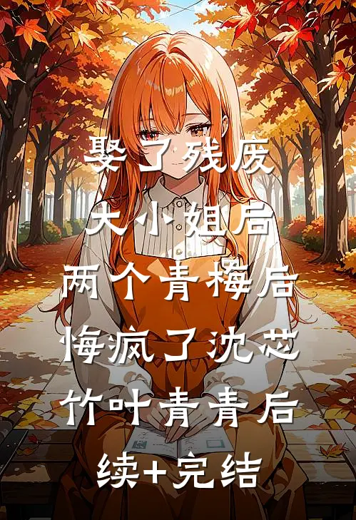 娶了残废大小姐后，两个青梅后悔疯了沈芯竹叶青青后续+完结