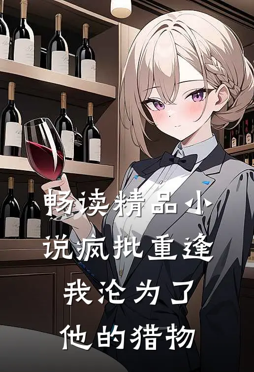 畅读精品小说疯批重逢：我沦为了他的猎物