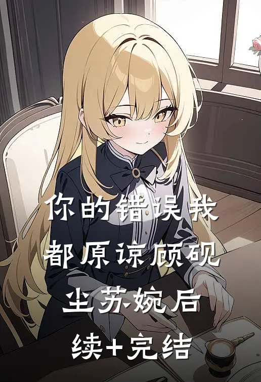 你的错误我都原谅顾砚尘苏婉后续+完结