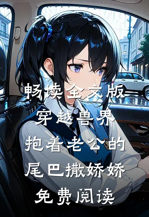 畅读全文版穿越兽界:抱着老公的尾巴撒娇娇免费阅读