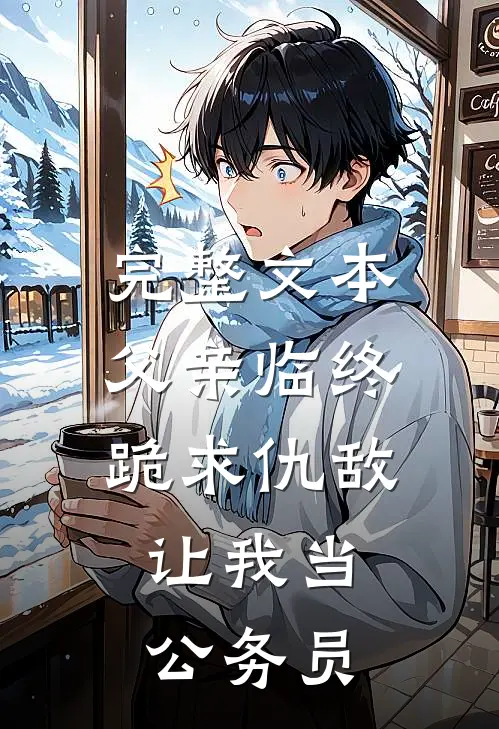 完整文本父亲临终跪求仇敌，让我当公务员