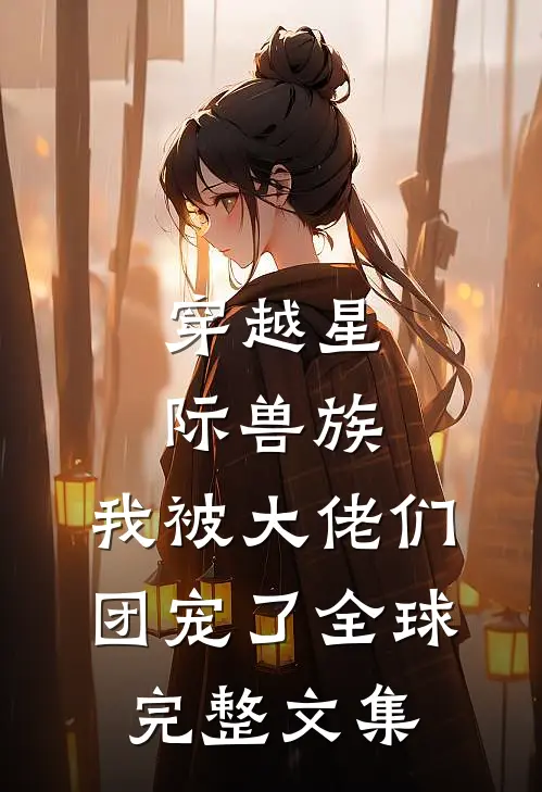 穿越星际兽族，我被大佬们团宠了全球完整文集