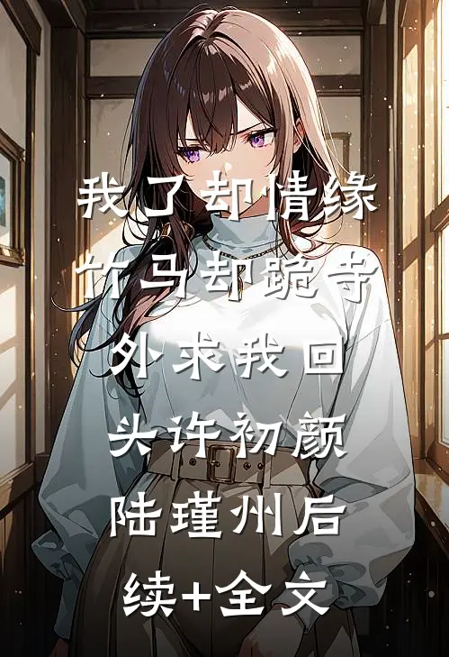 我了却情缘，竹马却跪寺外求我回头许初颜陆瑾州后续+全文