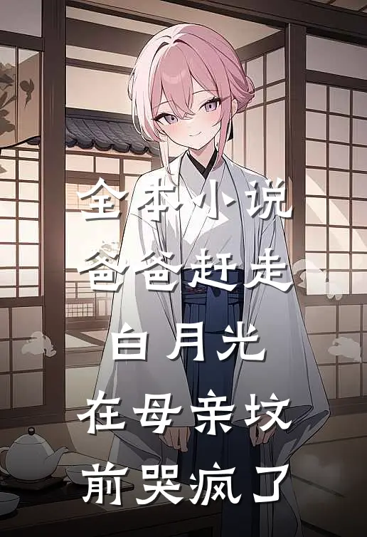 全本小说爸爸赶走白月光，在母亲坟前哭疯了